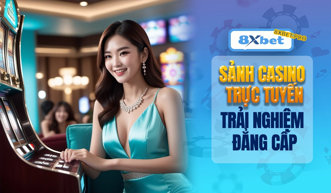Sảnh casino trực tuyến 8xbet với bàn chơi dealer thật